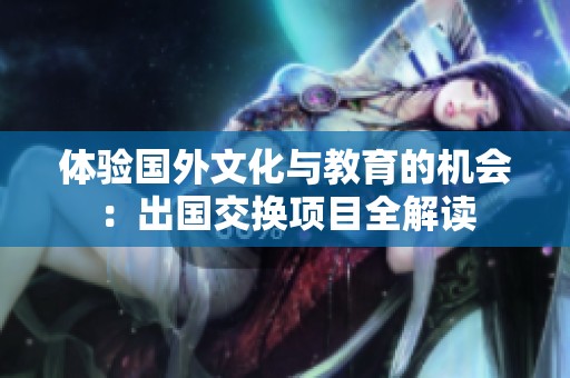 体验国外文化与教育的机会：出国交换项目全解读