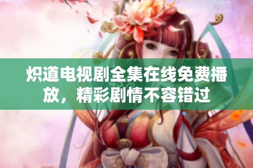 炽道电视剧全集在线免费播放，精彩剧情不容错过