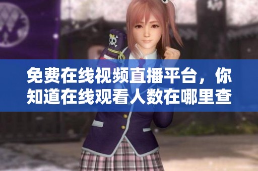 免费在线视频直播平台，你知道在线观看人数在哪里查看吗