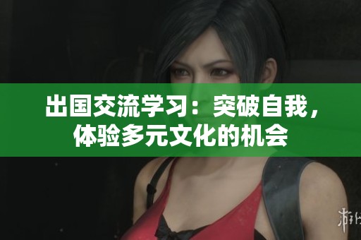 出国交流学习：突破自我，体验多元文化的机会