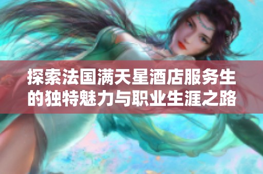 探索法国满天星酒店服务生的独特魅力与职业生涯之路