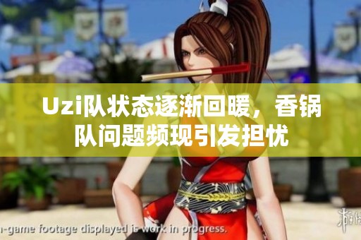Uzi队状态逐渐回暖，香锅队问题频现引发担忧