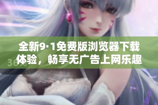 全新9·1免费版浏览器下载体验，畅享无广告上网乐趣