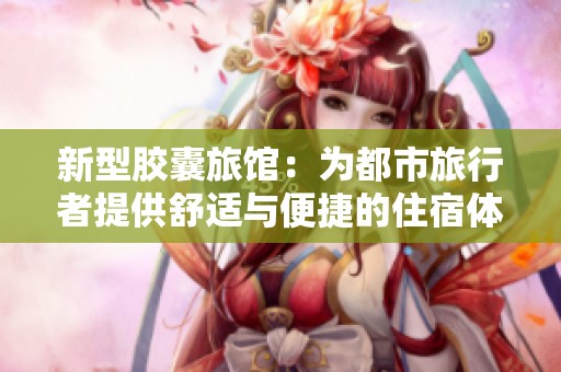 新型胶囊旅馆：为都市旅行者提供舒适与便捷的住宿体验