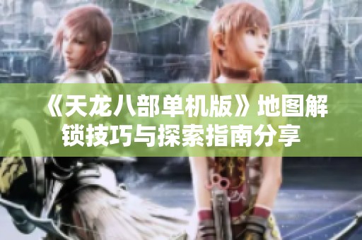 《天龙八部单机版》地图解锁技巧与探索指南分享