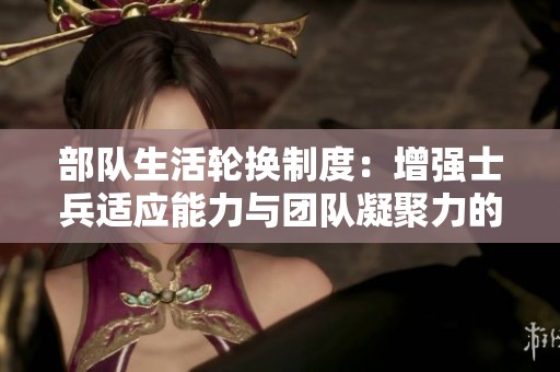 部队生活轮换制度：增强士兵适应能力与团队凝聚力的重要性