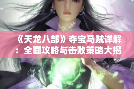 《天龙八部》夺宝马贼详解：全面攻略与击败策略大揭秘