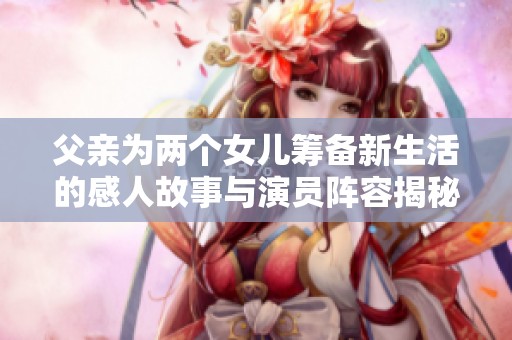 父亲为两个女儿筹备新生活的感人故事与演员阵容揭秘