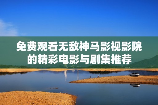 免费观看无敌神马影视影院的精彩电影与剧集推荐