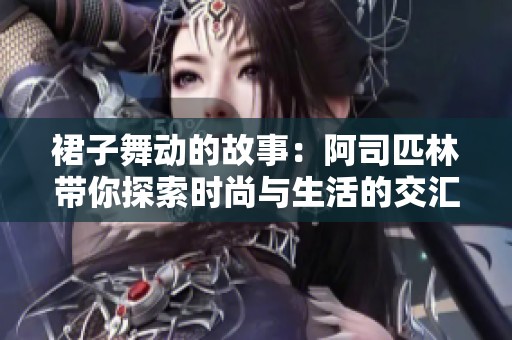 裙子舞动的故事：阿司匹林带你探索时尚与生活的交汇