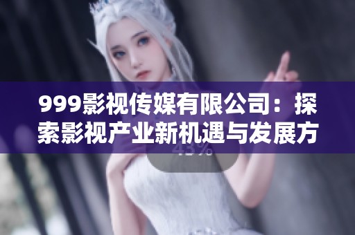 999影视传媒有限公司：探索影视产业新机遇与发展方向