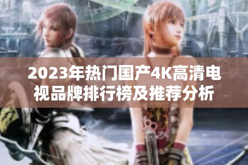 2023年热门国产4K高清电视品牌排行榜及推荐分析
