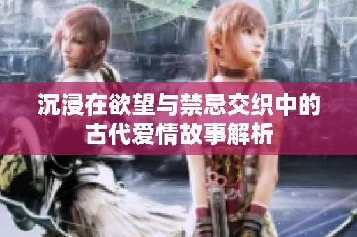 沉浸在欲望与禁忌交织中的古代爱情故事解析