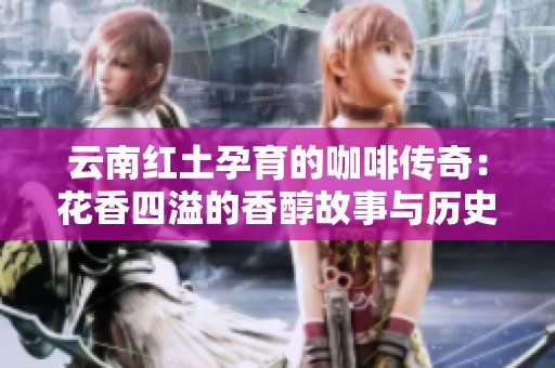 云南红土孕育的咖啡传奇：花香四溢的香醇故事与历史传承