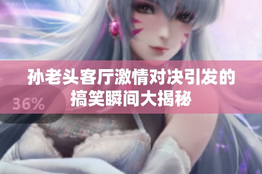 孙老头客厅激情对决引发的搞笑瞬间大揭秘
