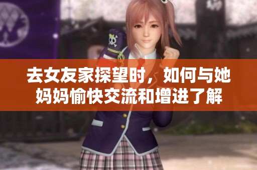 去女友家探望时，如何与她妈妈愉快交流和增进了解