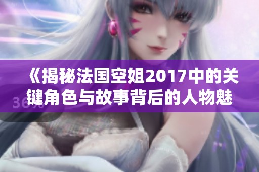 《揭秘法国空姐2017中的关键角色与故事背后的人物魅力》