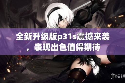全新升级版p31s震撼来袭，表现出色值得期待