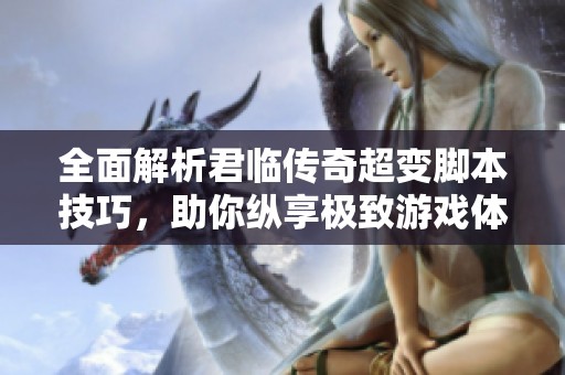全面解析君临传奇超变脚本技巧，助你纵享极致游戏体验！