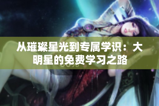 从璀璨星光到专属学识：大明星的免费学习之路