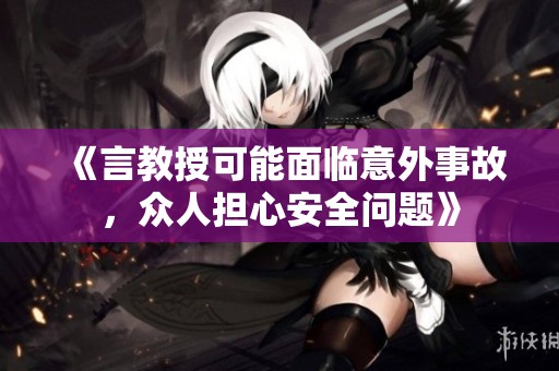 《言教授可能面临意外事故，众人担心安全问题》