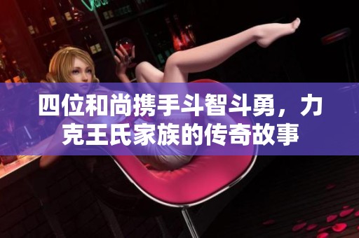 四位和尚携手斗智斗勇，力克王氏家族的传奇故事