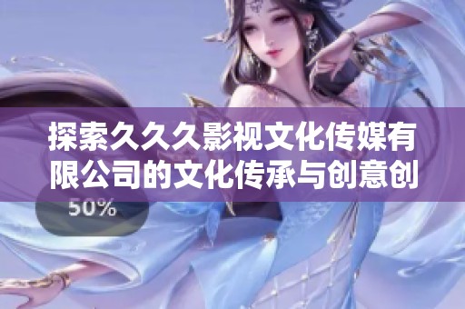 探索久久久影视文化传媒有限公司的文化传承与创意创新之路