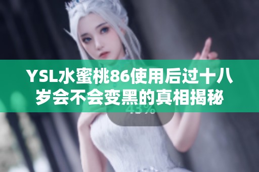 YSL水蜜桃86使用后过十八岁会不会变黑的真相揭秘