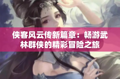 侠客风云传新篇章：畅游武林群侠的精彩冒险之旅