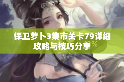 保卫萝卜3集市关卡79详细攻略与技巧分享