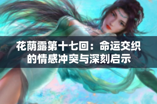 花荫露第十七回：命运交织的情感冲突与深刻启示