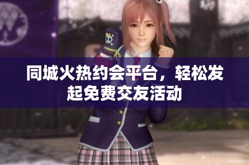 同城火热约会平台，轻松发起免费交友活动