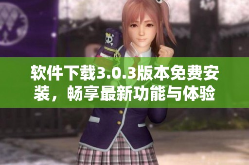 软件下载3.0.3版本免费安装，畅享最新功能与体验