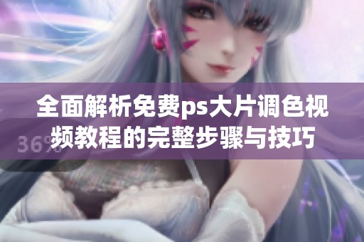 全面解析免费ps大片调色视频教程的完整步骤与技巧