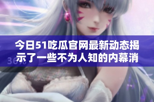 今日51吃瓜官网最新动态揭示了一些不为人知的内幕消息