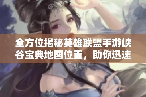 全方位揭秘英雄联盟手游峡谷宝典地图位置，助你迅速掌握游戏攻略