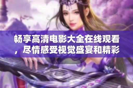畅享高清电影大全在线观看，尽情感受视觉盛宴和精彩剧情
