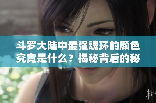 斗罗大陆中最强魂环的颜色究竟是什么？揭秘背后的秘密与故事