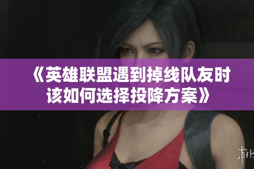 《英雄联盟遇到掉线队友时该如何选择投降方案》