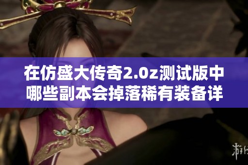 在仿盛大传奇2.0z测试版中哪些副本会掉落稀有装备详解