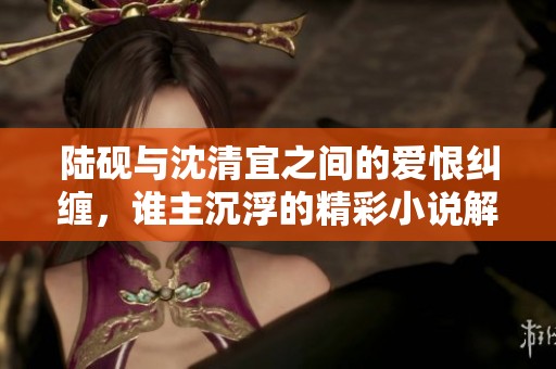 陆砚与沈清宜之间的爱恨纠缠，谁主沉浮的精彩小说解读