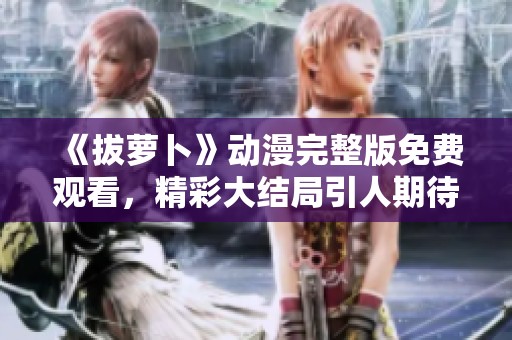 《拔萝卜》动漫完整版免费观看，精彩大结局引人期待！