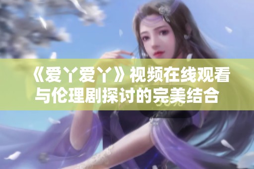 《爱丫爱丫》视频在线观看与伦理剧探讨的完美结合