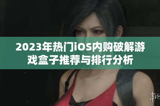2023年热门iOS内购破解游戏盒子推荐与排行分析