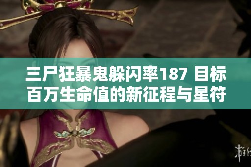 三尸狂暴鬼躲闪率187 目标百万生命值的新征程与星符神秘世界
