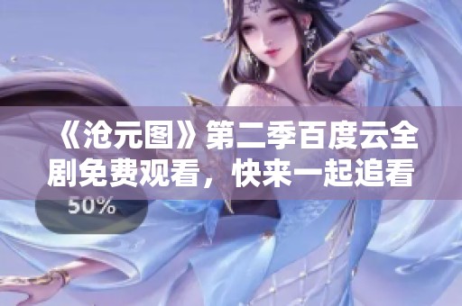 《沧元图》第二季百度云全剧免费观看，快来一起追看！
