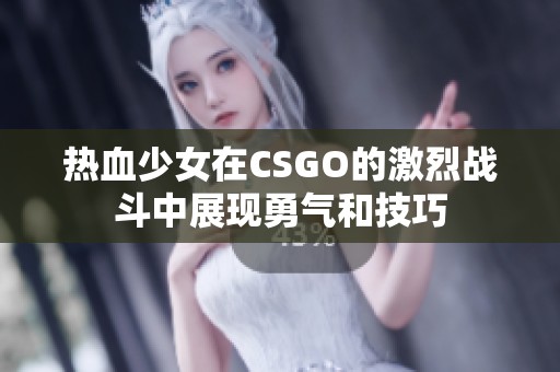 热血少女在CSGO的激烈战斗中展现勇气和技巧