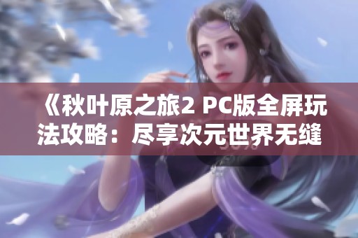 《秋叶原之旅2 PC版全屏玩法攻略：尽享次元世界无缝体验》