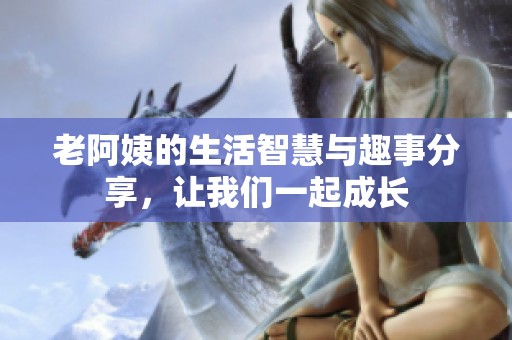 老阿姨的生活智慧与趣事分享，让我们一起成长