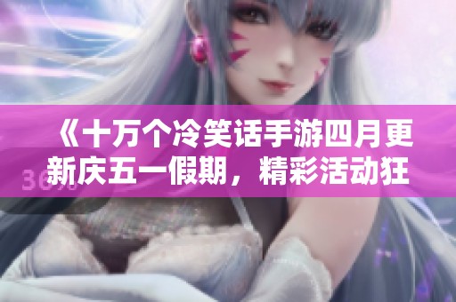 《十万个冷笑话手游四月更新庆五一假期，精彩活动狂欢来袭》